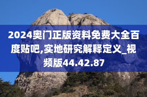 2024奥门正版资料免费大全百度贴吧,实地研究解释定义_视频版44.42.87