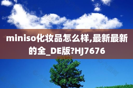 miniso化妆品怎么样,最新最新的全_DE版?HJ7676