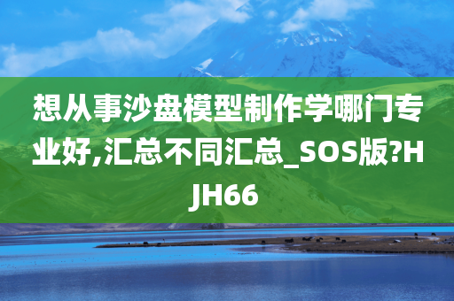 想从事沙盘模型制作学哪门专业好