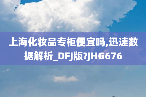 上海化妆品专柜便宜吗,迅速数据解析_DFJ版?JHG676