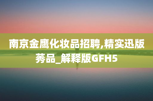 南京金鹰化妆品招聘,精实迅版莠品_解释版GFH5