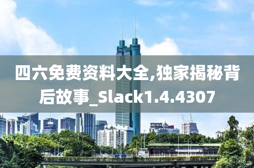 四六免费资料大全,独家揭秘背后故事_Slack1.4.4307