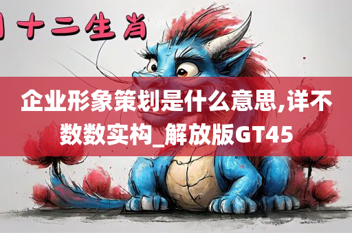 企业形象策划是什么意思,详不数数实构_解放版GT45