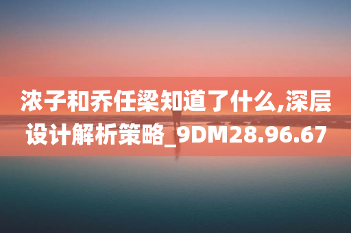 浓子和乔任梁知道了什么,深层设计解析策略_9DM28.96.67