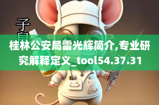 桂林公安局雷光辉简介,专业研究解释定义_tool54.37.31