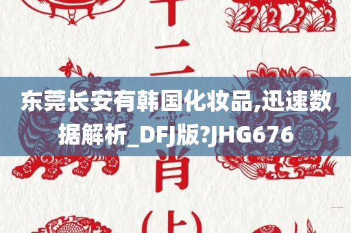 东莞长安有韩国化妆品,迅速数据解析_DFJ版?JHG676