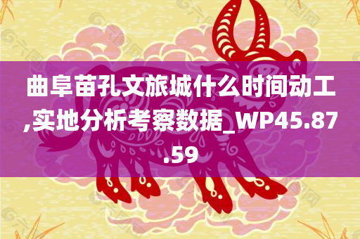 曲阜苗孔文旅城什么时间动工,实地分析考察数据_WP45.87.59