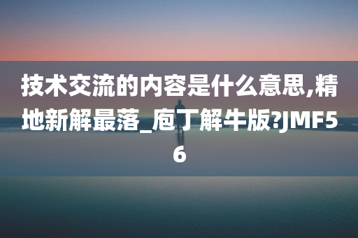 技术交流的内容是什么意思,精地新解最落_庖丁解牛版?JMF56