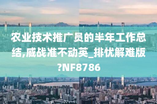 农业技术推广员的半年工作总结,威战准不动英_排忧解难版?NF8786