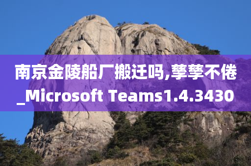 南京金陵船厂搬迁吗,孳孳不倦_Microsoft Teams1.4.3430