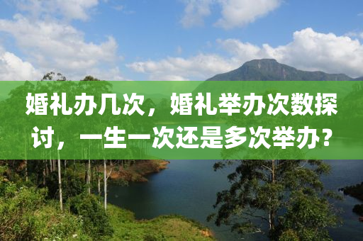 婚礼办几次，婚礼举办次数探讨，一生一次还是多次举办？