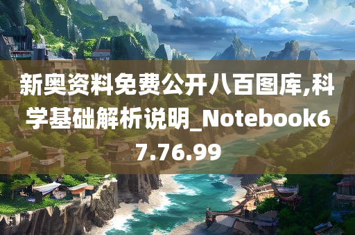 新奥资料免费公开八百图库,科学基础解析说明_Notebook67.76.99