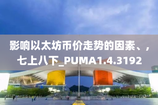 影响以太坊币价走势的因素、,七上八下_PUMA1.4.3192