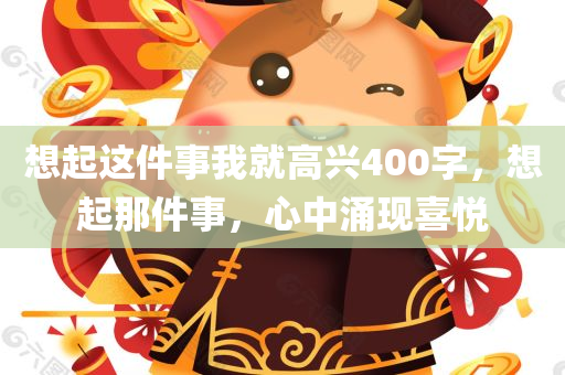 想起这件事我就高兴400字，想起那件事，心中涌现喜悦