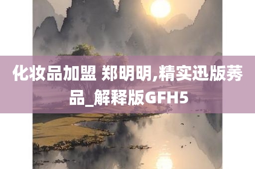 化妆品加盟 郑明明,精实迅版莠品_解释版GFH5