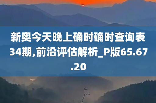 新奥今天晚上确时确时查询表34期,前沿评估解析_P版65.67.20