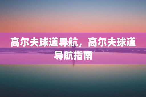 高尔夫球道导航，高尔夫球道导航指南