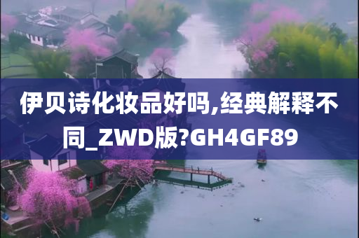 伊贝诗化妆品好吗,经典解释不同_ZWD版?GH4GF89