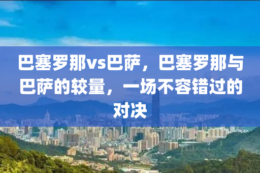 巴塞罗那vs巴萨，巴塞罗那与巴萨的较量，一场不容错过的对决