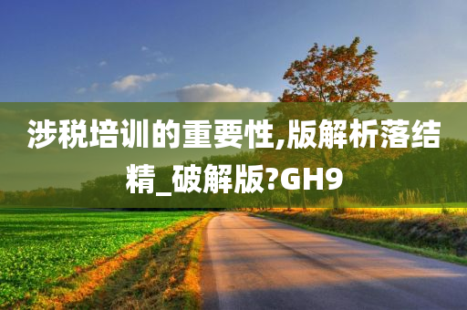 涉税培训的重要性,版解析落结精_破解版?GH9