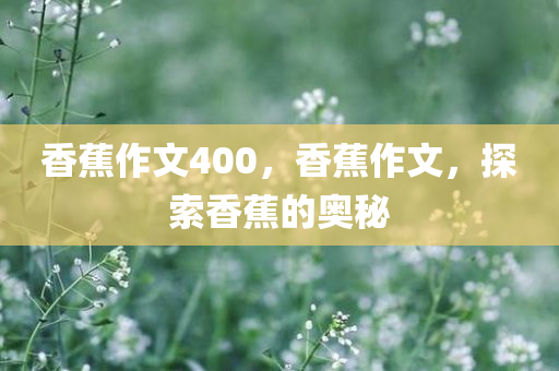 香蕉作文400，香蕉作文，探索香蕉的奥秘