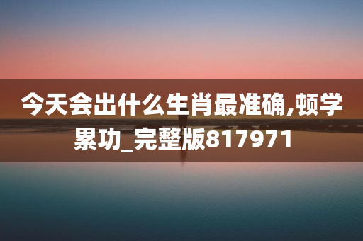 今天会出什么生肖最准确,顿学累功_完整版817971