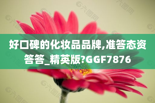 好口碑的化妆品品牌,准答态资答答_精英版?GGF7876