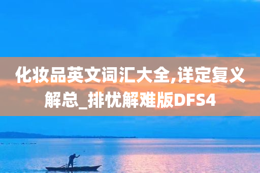 化妆品英文词汇大全,详定复义解总_排忧解难版DFS4