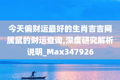 今天偏财运最好的生肖吉吉网属鼠的财运查询,深度研究解析说明_Max347926