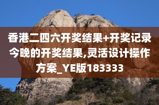 香港二四六开奖结果+开奖记录今晚的开奖结果,灵活设计操作方案_YE版183333