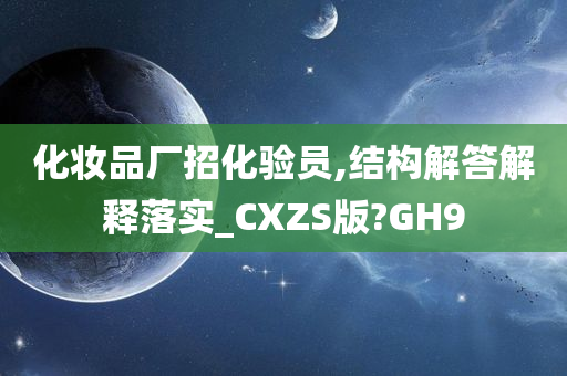 化妆品厂招化验员,结构解答解释落实_CXZS版?GH9