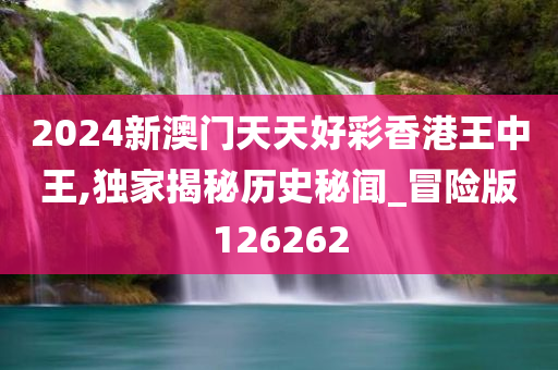 2024新澳门天天好彩香港王中王,独家揭秘历史秘闻_冒险版126262