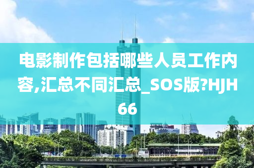 电影制作包括哪些人员工作内容,汇总不同汇总_SOS版?HJH66