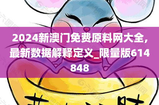 2024新澳门免费原料网大全,最新数据解释定义_限量版614848