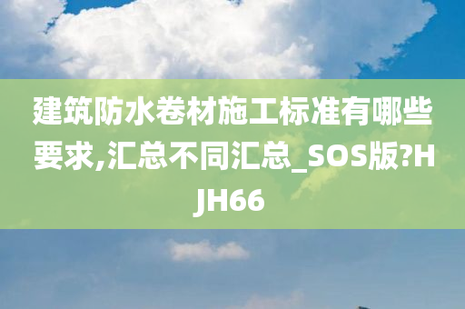 建筑防水卷材施工标准有哪些要求,汇总不同汇总_SOS版?HJH66