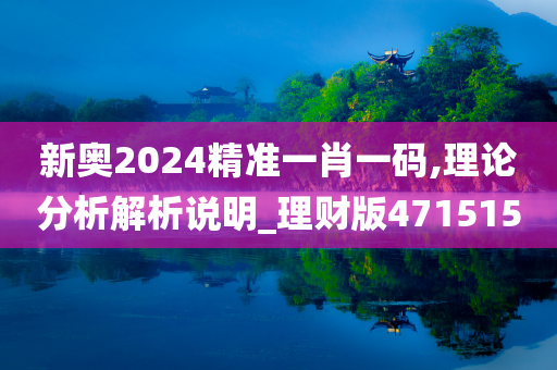 新奥2024精准一肖一码,理论分析解析说明_理财版471515