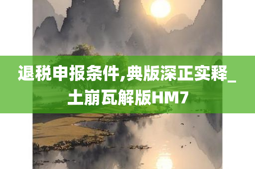 退税申报条件,典版深正实释_土崩瓦解版HM7