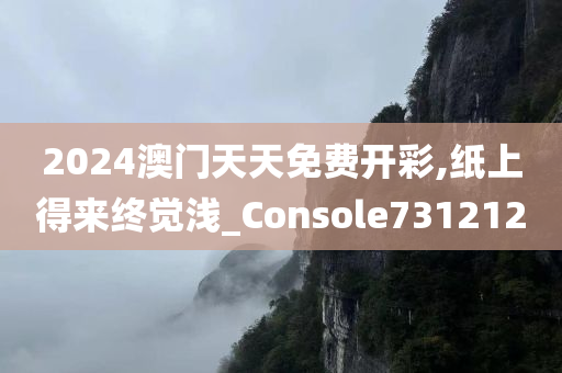 2024澳门天天免费开彩,纸上得来终觉浅_Console731212