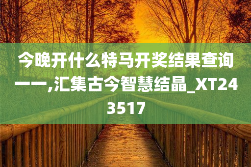 今晚开什么特马开奖结果查询一一,汇集古今智慧结晶_XT243517