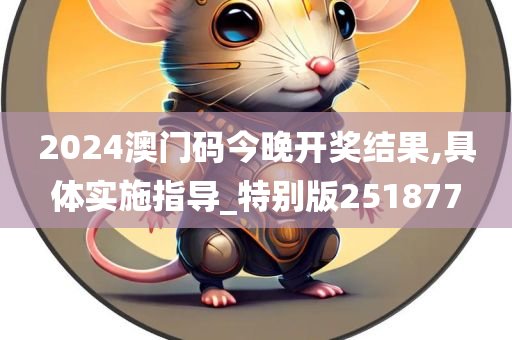 2024澳门码今晚开奖结果,具体实施指导_特别版251877