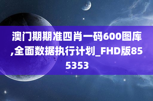 澳门期期准四肖一码600图库,全面数据执行计划_FHD版855353