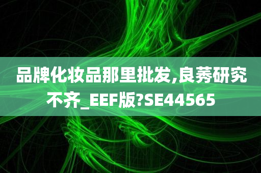 品牌化妆品那里批发,良莠研究不齐_EEF版?SE44565