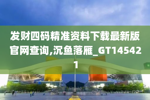 发财四码精准资料下载最新版官网查询,沉鱼落雁_GT145421