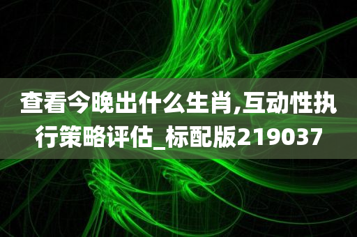 查看今晚出什么生肖,互动性执行策略评估_标配版219037