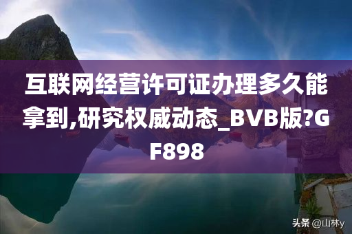 互联网经营许可证办理多久能拿到,研究权威动态_BVB版?GF898