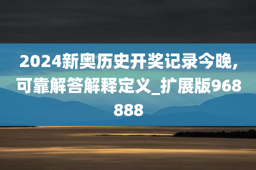 2024新奥历史开奖记录今晚,可靠解答解释定义_扩展版968888