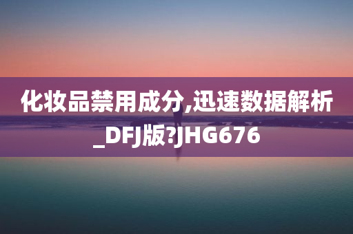 化妆品禁用成分,迅速数据解析_DFJ版?JHG676