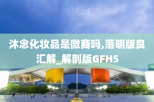 沐念化妆品是微商吗,落明版良汇解_解剖版GFH5