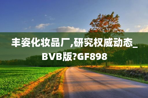 丰姿化妆品厂,研究权威动态_BVB版?GF898