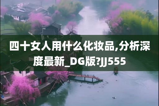 四十女人用什么化妆品,分析深度最新_DG版?JJ555